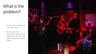 Conclusion
What is the
problem?
How can event coordinators with unsold tickets sell them
and reclaim what would be lost revenue?
• Events do not always sell
out their tickets.
• As the start time
approaches, venues have
little options for real-time
advertising of discounted
tickets.
 