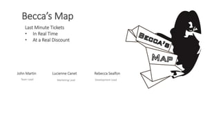 Lucienne Canet
Marketing Lead
Rebecca Sealfon
Development Lead
John Martin
Team Lead
Becca’s Map
Last Minute Tickets
• In Real Time
• At a Real Discount
 