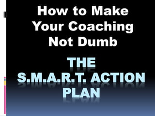 THE
S.M.A.R.T. ACTION
PLAN
How to Make
Your Coaching
Not Dumb
 