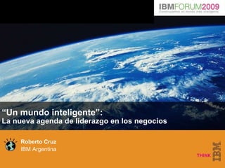 “ Un mundo inteligente”: La nueva agenda de liderazgo en los negocios Roberto Cruz IBM Argentina  