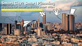Smart City? Smart Planning
Big Data for better and truly smart cities
* A data-driven analysis of Tel-Aviv city’s rezoning feasibility
Dana Chermesh, Jan 2019
danachermesh@gmail.com
github.com/danachermesh
 
