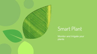 Smart Plant
Monitor and Irrigate your
plants
 