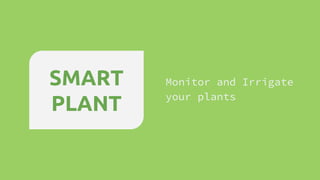 Monitor and Irrigate
your plants
SMART
PLANT
 