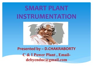 SMART PLANT
INSTRUMENTATION
Presented by – D.CHAKRABORTY
C & I Power Plant , Email-
debyenduc@gmail.com
 