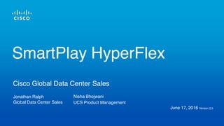 Jonathan Ralph
Global Data Center Sales
June 17, 2016 Version 2.5
Cisco Global Data Center Sales
SmartPlay HyperFlex
Nisha Bhojwani
UCS Product Management
 