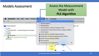 Dr. Emmanuel Awuni, University of Ghana 15
Assess the Measurement
Model with
PLS Algorithm
Models Assessment
 