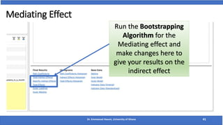 Mediating Effect
Dr. Emmanuel Awuni, University of Ghana 41
Run the Bootstrapping
Algorithm for the
Mediating effect and
make changes here to
give your results on the
indirect effect
 