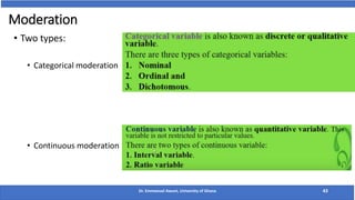 Moderation
• Two types:
• Categorical moderation
• Continuous moderation
Dr. Emmanuel Awuni, University of Ghana 43
 