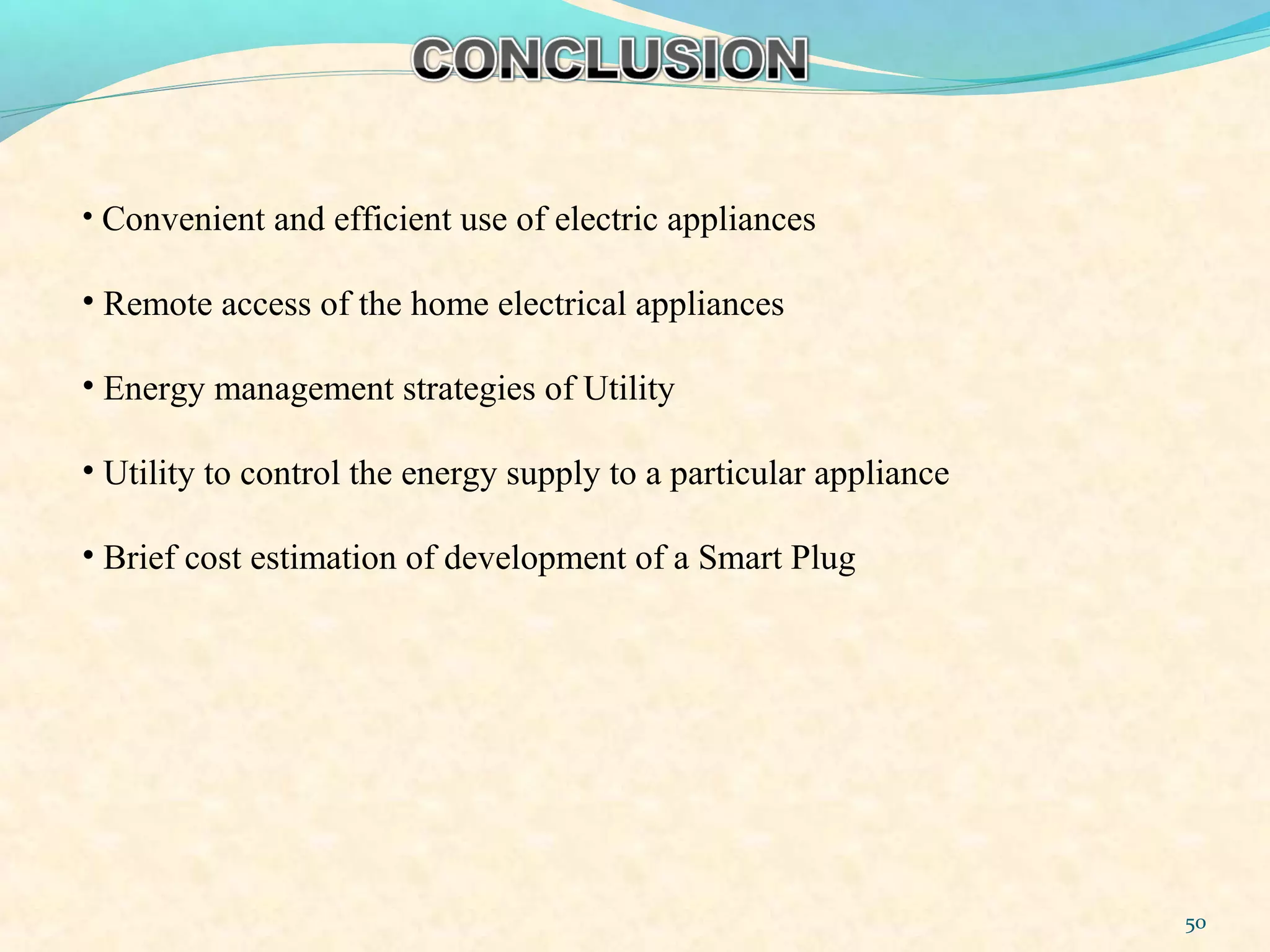 50
• Convenient and efficient use of electric appliances
• Remote access of the home electrical appliances
• Energy management strategies of Utility
• Utility to control the energy supply to a particular appliance
• Brief cost estimation of development of a Smart Plug
 