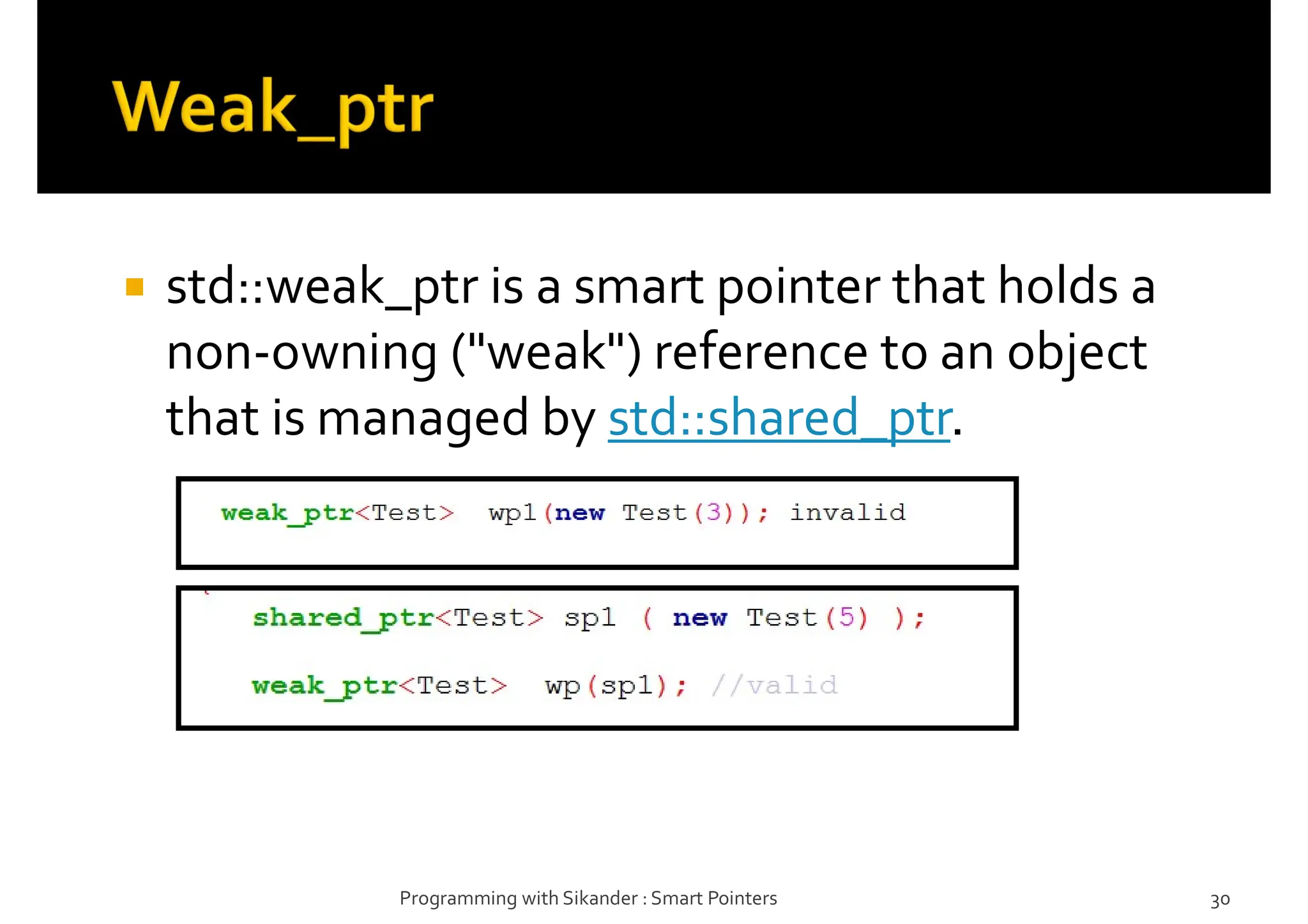  std::weak_ptr is a smart pointer that holds a
non-owning ("weak") reference to an object
that is managed by std::shared_ptr.
Programming with Sikander : Smart Pointers 30
 