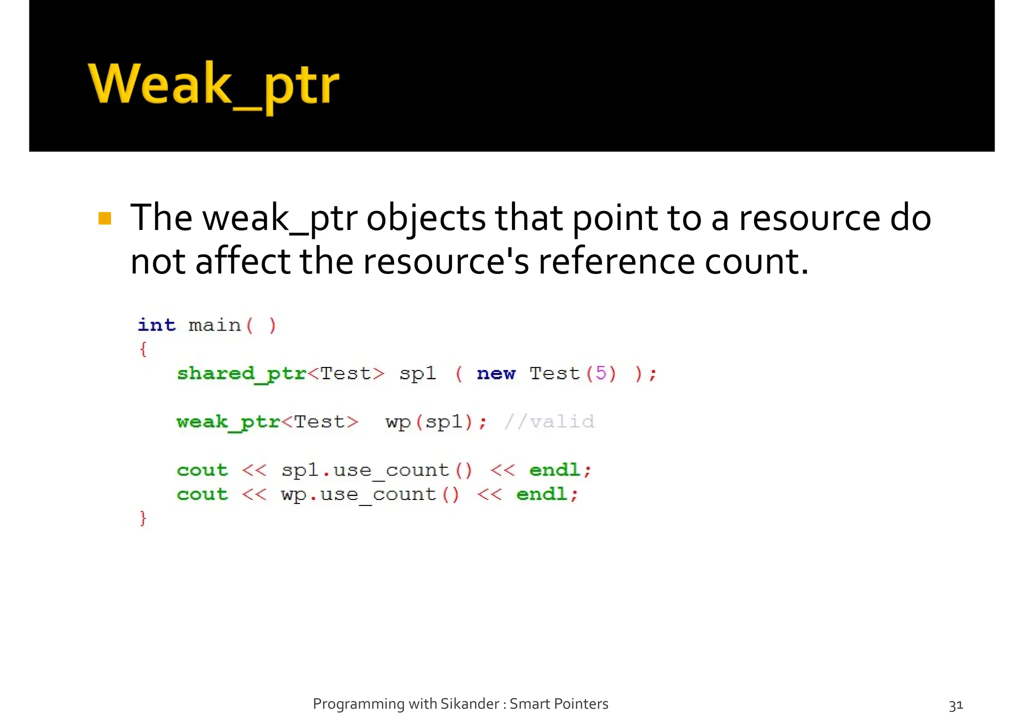 The weak_ptr objects that point to a resource do
not affect the resource's reference count.
Programming with Sikander : Smart Pointers 31
 