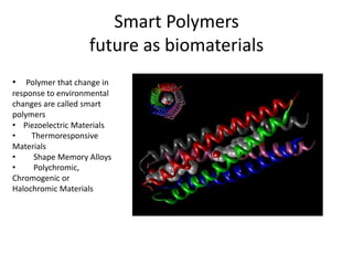 Smart Polymers
                    future as biomaterials
•   Polymer that change in
response to environmental
changes are called smart
polymers
• Piezoelectric Materials
•    Thermoresponsive
Materials
•     Shape Memory Alloys
•     Polychromic,
Chromogenic or
Halochromic Materials
 