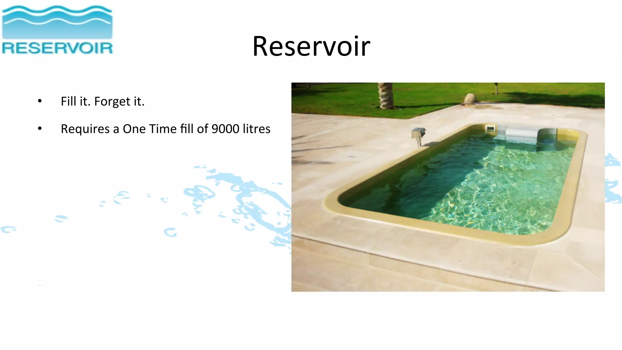 Reservoir	
  
•    Fill	
  it.	
  Forget	
  it.	
  
•    Requires	
  a	
  One	
  Time	
  ﬁll	
  of	
  9000	
  litres	
  
 