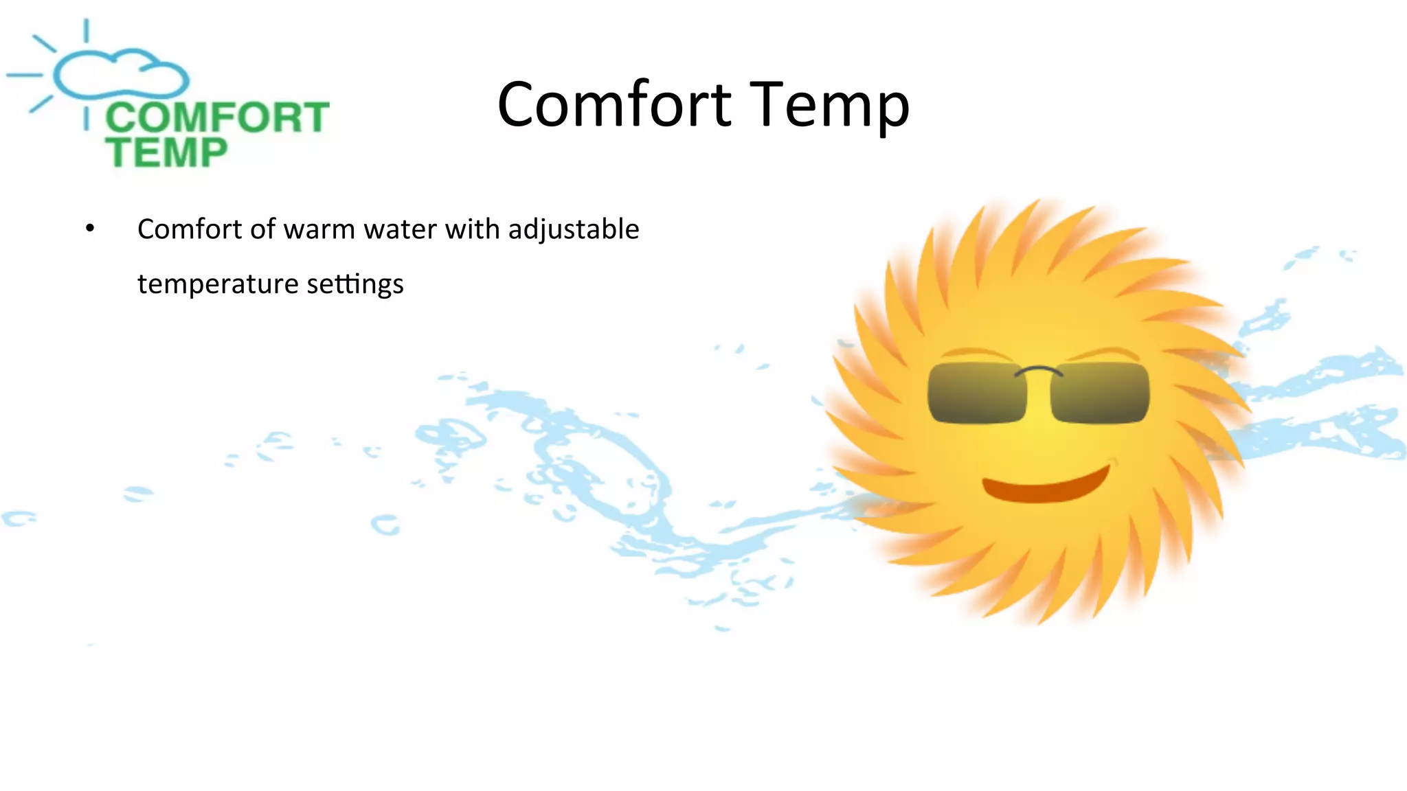 Comfort	
  Temp	
  
•    Comfort	
  of	
  warm	
  water	
  with	
  adjustable	
  
     temperature	
  segngs	
  
 