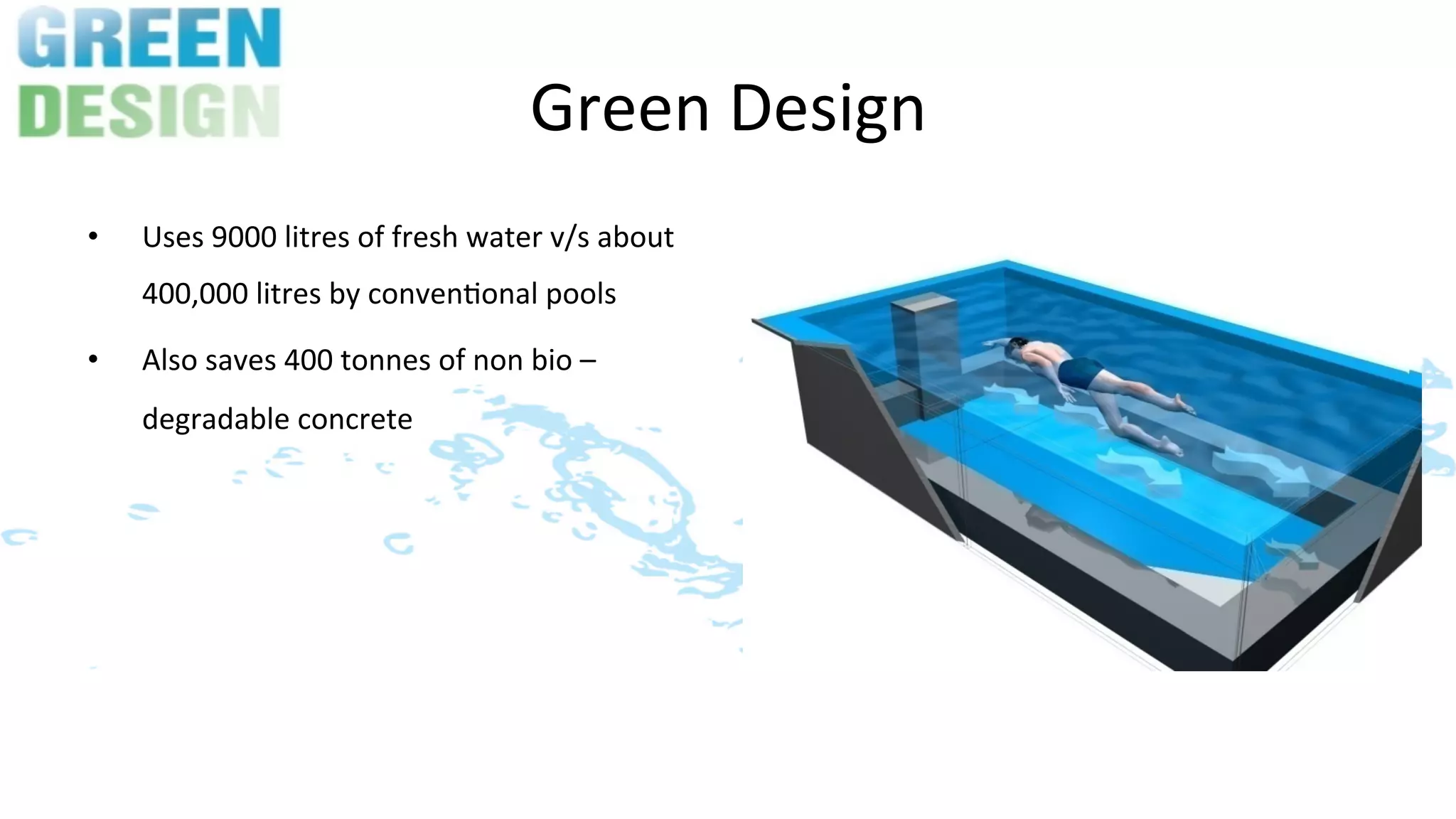 Green	
  Design	
  
•    Uses	
  9000	
  litres	
  of	
  fresh	
  water	
  v/s	
  about	
  
     400,000	
  litres	
  by	
  conven>onal	
  pools	
  

•    Also	
  saves	
  400	
  tonnes	
  of	
  non	
  bio	
  –	
  	
  
     degradable	
  concrete	
  
 
