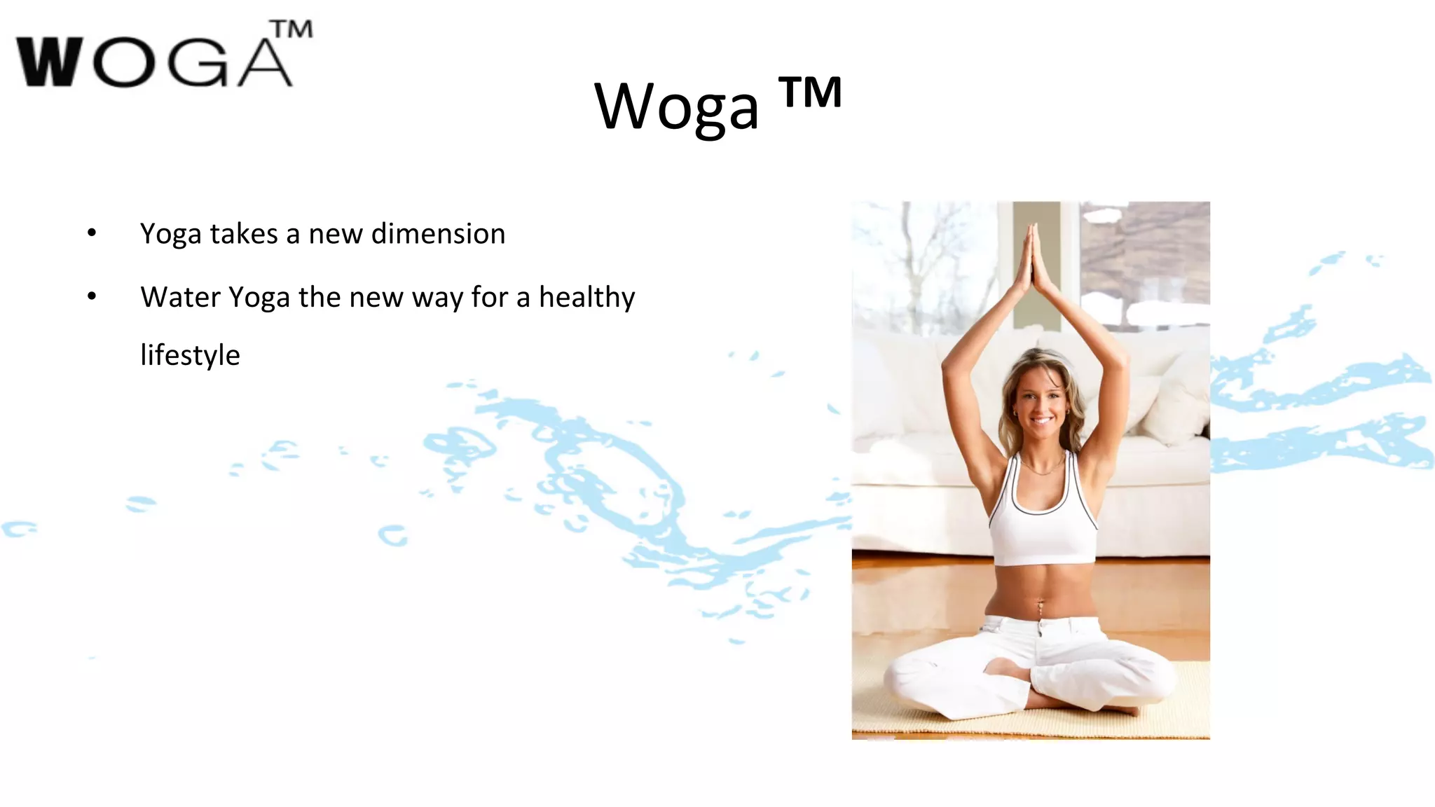 Woga	
  TM	
  
•    Yoga	
  takes	
  a	
  new	
  dimension	
  
•    Water	
  Yoga	
  the	
  new	
  way	
  for	
  a	
  healthy	
  	
  	
  
     lifestyle	
  
 