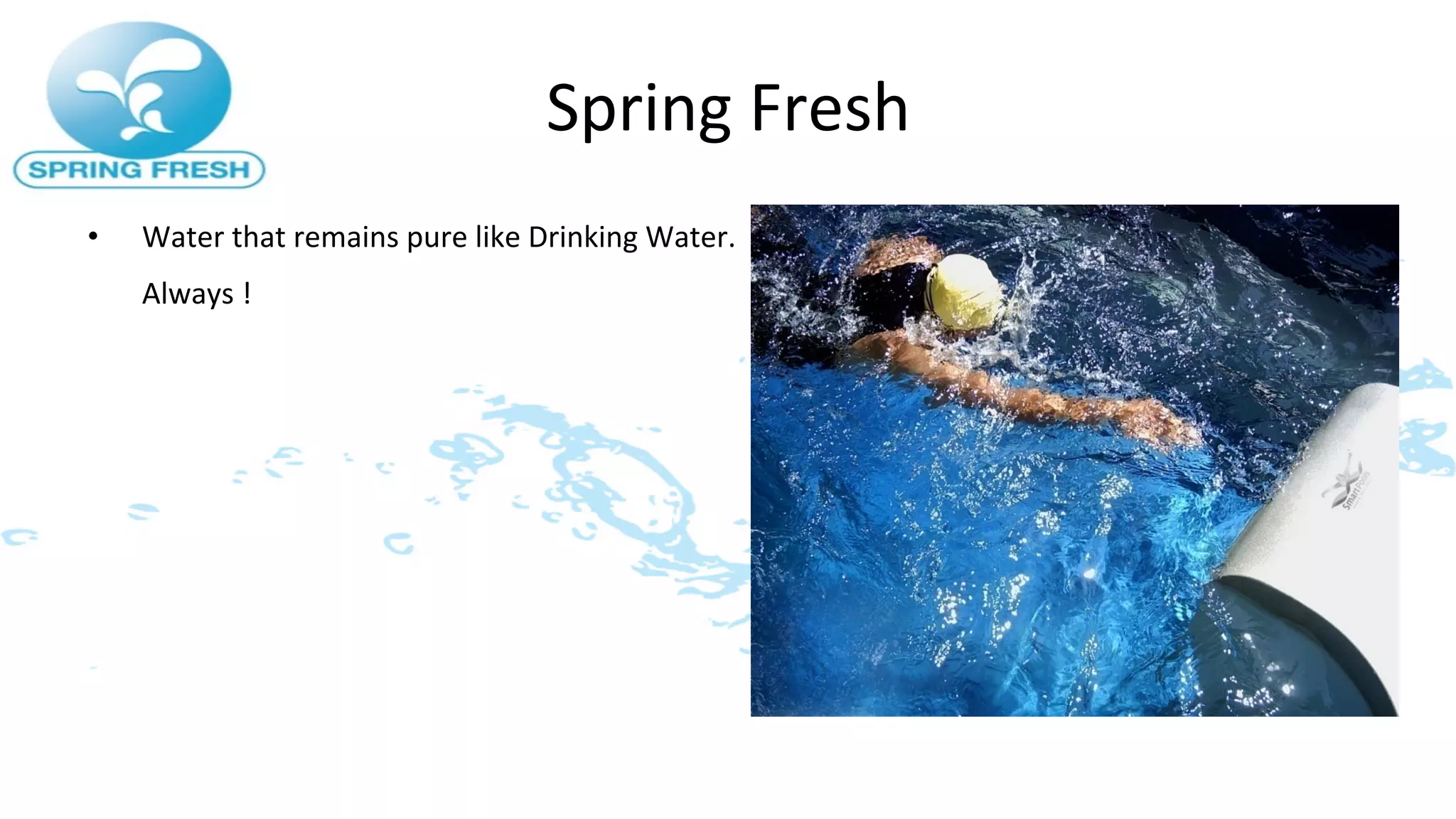 Spring	
  Fresh	
  
•    Water	
  that	
  remains	
  pure	
  like	
  Drinking	
  Water.	
  
     Always	
  !	
  
 