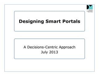 Designing Smart Portals
A Decisions-Centric Approach
July 2013
 