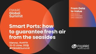 Vienna, Austria
12-13 June, 2023
#FIWARESummit
From Data
to Value
OPEN SOURCE
OPEN STANDARDS
OPEN COMMUNITY
Smart Ports: how
to guarantee fresh air
from the seasides
, Austria
12-13 JUne, 2023
#FIWARESummit
 