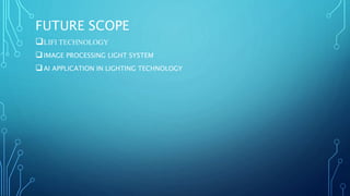 FUTURE SCOPE
LIFI TECHNOLOGY
IMAGE PROCESSING LIGHT SYSTEM
AI APPLICATION IN LIGHTING TECHNOLOGY
 