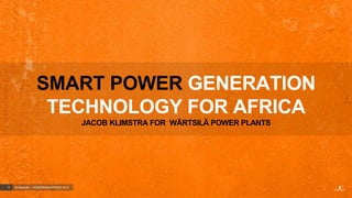 SMART POWER GENERATION
                  TECHNOLOGY FOR AFRICA
                                        JACOB KLIMSTRA FOR WÄRTSILÄ POWER PLANTS




1   © Wärtsilä | POWERGEN AFRICA 2012
 