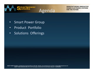 Agenda

    • Smart Power Group
      Smart Power Group 
    • Product  Portfolio
    • S l i      Off i
      Solutions  Offerings




SMART POWER SYSTEMS. 1107 Middle River Road #6, Baltimore MD 21220. Website: www.smartpowerusa.com Email:. pbhagwat@smartpowerusa.com
             SMART POWER SOURCES INDIA (PVT) LTD. Pivla banglow, Bandra Sion link road, Dharavi, Mumbai 17, 022-65249212
 