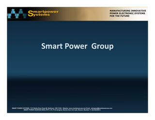 Smart Power  Group




SMART POWER SYSTEMS. 1107 Middle River Road #6, Baltimore MD 21220. Website: www.smartpowerusa.com Email:. pbhagwat@smartpowerusa.com
             SMART POWER SOURCES INDIA (PVT) LTD. Pivla banglow, Bandra Sion link road, Dharavi, Mumbai 17, 022-65249212
 