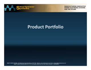 Product Portfolio




SMART POWER SYSTEMS. 1107 Middle River Road #6, Baltimore MD 21220. Website: www.smartpowerusa.com Email:. pbhagwat@smartpowerusa.com
             SMART POWER SOURCES INDIA (PVT) LTD. Pivla banglow, Bandra Sion link road, Dharavi, Mumbai 17, 022-65249212
 
