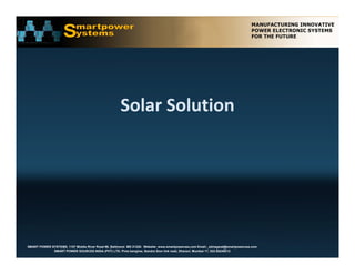 Solar Solution




SMART POWER SYSTEMS. 1107 Middle River Road #6, Baltimore MD 21220. Website: www.smartpowerusa.com Email:. pbhagwat@smartpowerusa.com
             SMART POWER SOURCES INDIA (PVT) LTD. Pivla banglow, Bandra Sion link road, Dharavi, Mumbai 17, 022-65249212
 