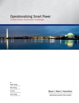 Operationalizing Smart Power
To Meet Today’s Government Challenges




by
Roger Cressey
cressey_roger@bah.com
Mike Delurey
delurey_mike@bah.com
Jon Allen
allen_jonathan@bah.com
Cheryl Steele
steele_cheryl@bah.com
 