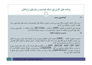 ‫ارﺗﺒﺎﻃﻲ‬ ‫ﻧﻴﺎزﻫﺎي‬ ‫و‬ ‫ﻫﻮﺷﻤﻨﺪ‬ ‫ﺷﺒﻜﻪ‬ ‫ﻛﺎرﺑﺮدي‬ ‫ﻫﺎي‬ ‫ﺑﺮﻧﺎﻣﻪ‬
4-‫اﺗﻮﻣﺎﺳﻴﻮن‬‫ﭘﺴﺖ‬
‫ﭘﺴﺖ‬‫ﻫﺎ‬‫از‬‫ﻋﻨﺎﺻﺮ‬‫ﻛﻠﻴﺪي‬‫ﺷﺒﻜﻪ‬‫ﺑﺮق‬‫ﻣﻲ‬‫ﺑﺎﺷﻨﺪ‬‫و‬‫ﺗﻤﺎﻣﻲ‬‫دﺳﺘﮕﺎه‬‫ﻫﺎي‬‫آﻧﻬﺎ‬‫ﺑﻮﺳﻴﻠﻪ‬‫ﺳﻴﺴﺘﻢ‬‫ﻫﺎي‬‫اﺗﻮﻣﺎﺳﻴﻮن‬‫ﭘﺴﺖ‬
،‫ﻧﻈﺎرت‬،‫ﻛﻨﺘﺮل‬‫و‬‫ﺣﻔﺎﻇﺖ‬‫ﻣﻲ‬‫ﮔﺮدﻧﺪ‬
‫ﻣﻮﺳﺴﻪ‬‫ﻣﻠﻲ‬‫اﺳﺘﺎﻧﺪارد‬‫و‬‫ﻓﻨﺎوري‬)NIST(،‫اﺳﺘﺎﻧﺪارد‬IEC 61850‫را‬‫ﺑﺮاي‬‫اﺳﺘﻔﺎده‬‫در‬‫اﺗﻮﻣﺎﺳﻴﻮن‬‫ﭘﺴﺖ‬‫و‬
‫ﺑﺮﻧﺎﻣﻪ‬‫ﻫﺎي‬‫ﻛﺎرﺑﺮدي‬‫ﺣﻔﺎﻇﺖ‬‫در‬‫ﻣﺤﻴﻂ‬‫ﺷﺒﻜﻪ‬‫ﻫﻮﺷﻤﻨﺪ‬‫ﺑﻪ‬‫رﺳﻤﻴﺖ‬‫ﺷﻨﺎﺧﺘﻪ‬‫ﺷﺪه‬‫اﺳﺖ‬.
5-‫ﻣﺪﻳﺮﻳﺖ‬‫ﭘﺎﺳﺦ‬‫ﺑﻪ‬‫ﺗﻘﺎﺿﺎ‬
‫ﻣﺪﻳﺮﻳﺖ‬‫ﭘﺎﺳﺦ‬‫ﺑﻪ‬‫ﺗﻘﺎﺿﺎ‬)DRM(‫ﻣﺴﺘﻠﺰم‬‫ﻛﻨﺘﺮل‬‫ﺗﻘﺎﺿﺎي‬‫اﻧﺮژي‬‫و‬‫ﺑﺎر‬‫در‬‫ﺷﺮاﻳﻂ‬‫ﭘﻴﻚ‬‫ﺑﺮاي‬‫رﺳﻴﺪن‬‫ﺑﻪ‬‫ﺗﻌﺎدل‬
‫ﺑﻴﻦ‬‫ﻋﺮﺿﻪ‬‫و‬‫ﺗﻘﺎﺿﺎي‬‫اﻧﺮژي‬‫اﻟﻜﺘﺮﻳﻜﻲ‬،‫اﺳﺖ‬‫ﻛﻪ‬‫ﻣﻨﺠﺮ‬‫ﺑﻪ‬‫اﺳﺘﻔﺎده‬‫ﺑﻬﻴﻨﻪ‬‫از‬‫اﻧﺮژي‬‫ﻣﻮﺟﻮد‬‫و‬‫ﻋﻤﻠﻴﺎت‬‫ﻗﺎﺑﻞ‬‫اﻃﻤﻴﻨﺎن‬
‫ﺗﺮ‬‫و‬‫ارزان‬‫ﺗﺮ‬‫از‬‫ﻛﻞ‬‫ﺳﻴﺴﺘﻢ‬‫ﻗﺪرت‬‫ﻣﻲ‬‫ﮔﺮدد‬.
TOU،CPP،EDP،ED-CPP‫و‬RTP‫ﺑﺮﺧﻲ‬‫از‬‫ﻣﻜﺎﻧﻴﺴﻢ‬‫ﻫﺎي‬‫ﻫﺴﺘﻨﺪ‬‫ﻛﻪ‬‫در‬‫ﺣﺎل‬‫ﺣﺎﺿﺮ‬‫ﻗﻴﻤﺖ‬‫ﺑﺮق‬‫را‬
‫در‬‫زﻣﺎن‬‫و‬‫ﺷﺮاﻳﻂ‬‫ﻣﺨﺘﻠﻒ‬‫ﻣﺸﺨﺺ‬‫ﻣﻲ‬‫ﻛﻨﻨﺪ‬.OpenADR‫ﻳﻚ‬‫ﺳﻴﺴﺘﻢ‬‫ﻣﺪرن‬‫ﺧﻮدﻛﺎر‬‫ﭘﺎﺳﺦ‬‫ﺑﻪ‬‫ﺗﻘﺎﺿﺎ‬،‫اﺳﺖ‬‫ﻛﻪ‬
‫ﺑﻪ‬‫ﺻﻮرت‬‫ﻣﻨﺒﻊ‬‫ﺑﺎز‬)Open-Source)‫ﻣﻲ‬‫ﺑﺎﺷﺪ‬‫و‬‫ﻳﻚ‬‫زﻳﺮ‬‫ﺳﺎﺧﺖ‬‫ﭘﺮاﻛﻨﺪه‬‫و‬‫ﻛﻼﻳﻨﺖ‬-‫ﺳﺮوري‬‫ﺑﺮاي‬‫ﭘﺎﺳﺦ‬‫ﺑﻪ‬
‫ﺗﻘﺎﺿﺎ‬‫ﭘﻴﺎده‬‫ﺳﺎزي‬‫ﻣﻲ‬‫ﻛﻨﺪ‬
52
©2016 Amir Jafari – www.amir-Jafari.com
 