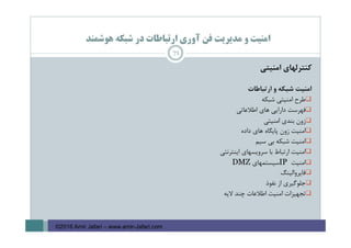 ‫ﻫﻮﺷﻤﻨﺪ‬ ‫ﺷﺒﻜﻪ‬ ‫در‬ ‫ارﺗﺒﺎﻃﺎت‬ ‫آوري‬ ‫ﻓﻦ‬ ‫ﻣﺪﻳﺮﻳﺖ‬ ‫و‬ ‫اﻣﻨﻴﺖ‬
‫ﻛﻨﺘﺮﻟﻬﺎي‬‫اﻣﻨﻴﺘﻲ‬
‫اﻣﻨﻴﺖ‬‫ﺷﺒﻜﻪ‬‫و‬‫ارﺗﺒﺎﻃﺎت‬
‫ﻃﺮح‬‫اﻣﻨﻴﺘﻲ‬‫ﺷﺒﻜﻪ‬
‫ﻓﻬﺮﺳﺖ‬‫داراﻳﻲ‬‫ﻫﺎي‬‫اﻃﻼﻋﺎﺗﻲ‬
‫زون‬‫ﺑﻨﺪي‬‫اﻣﻨﻴﺘﻲ‬
‫اﻣﻨﻴﺖ‬‫زون‬‫ﭘﺎﻳﮕﺎه‬‫ﻫﺎي‬‫داده‬
‫اﻣﻨﻴﺖ‬‫ﺷﺒﻜﻪ‬‫ﺑﻲ‬‫ﺳﻴﻢ‬
‫اﻣﻨﻴﺖ‬‫ارﺗﺒﺎط‬‫ﺑﺎ‬‫ﺳﺮوﻳﺴﻬﺎي‬‫اﻳﻨﺘﺮﻧﺘﻲ‬
‫اﻣﻨﻴﺖ‬IP‫ﺳﻴﺴﺘﻤﻬﺎي‬DMZ
‫ﻓﺎﻳﺮواﻟﻴﻨﮓ‬
‫ﺟﻠﻮﮔﻴﺮي‬‫از‬‫ﻧﻔﻮذ‬
‫ﺗﺠﻬﻴﺰات‬‫اﻣﻨﻴﺖ‬‫اﻃﻼﻋﺎت‬‫ﭼﻨﺪ‬‫ﻻﻳﻪ‬
71
©2016 Amir Jafari – www.amir-Jafari.com
 