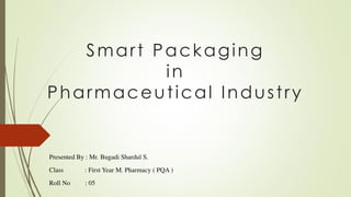 Smart Packaging
in
Pharmaceutical Industry
Presented By : Mr. Bugadi Shardul S.
Class : First Year M. Pharmacy ( PQA )
Roll No : 05
 