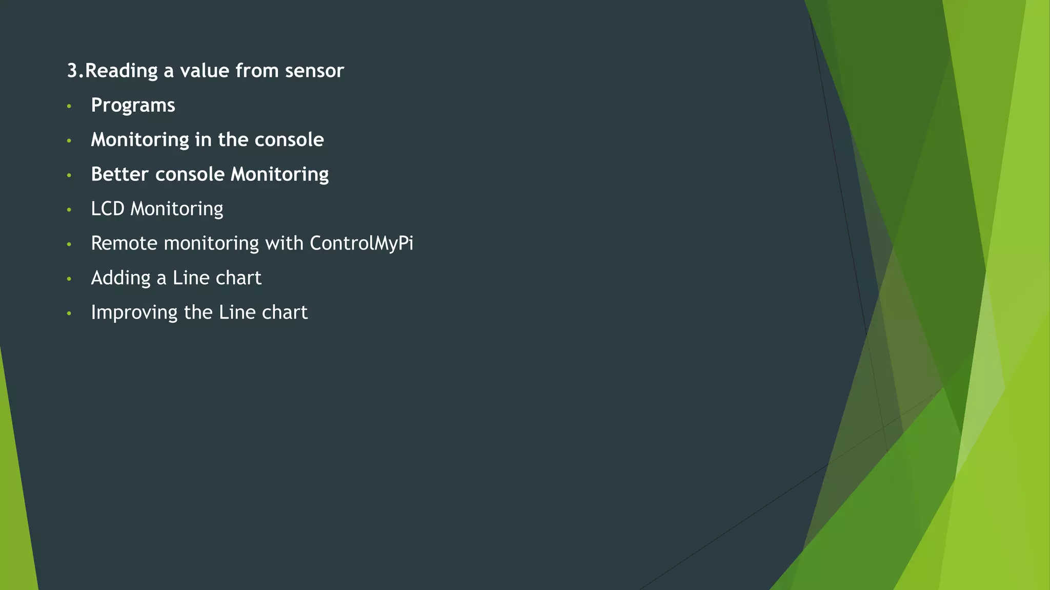 3.Reading a value from sensor
• Programs
• Monitoring in the console
• Better console Monitoring
• LCD Monitoring
• Remote monitoring with ControlMyPi
• Adding a Line chart
• Improving the Line chart
 