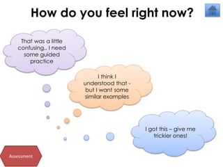 That was a little
confusing.. I need
some guided
practice
I think I
understood that -
but I want some
similar examples
I got this – give me
trickier ones!
How do you feel right now?
Assessment
 