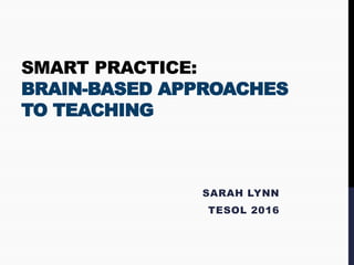 SMART PRACTICE:
BRAIN-BASED APPROACHES
TO TEACHING
SARAH LYNN
TESOL 2016
 