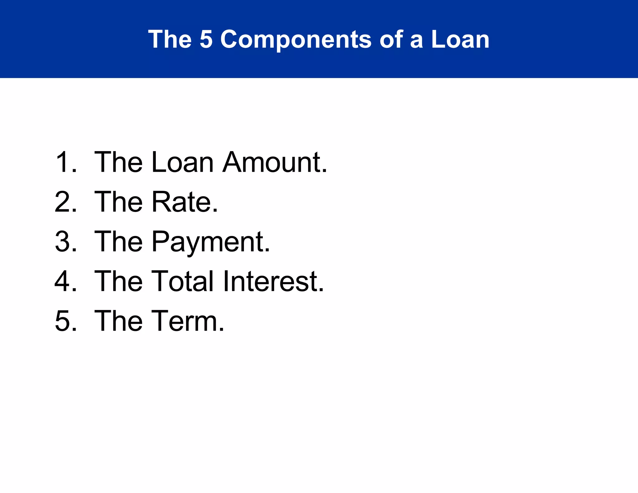 The 5 Components of a Loan 1.  The Loan Amount. 2.  The Rate. 3.  The Payment. 4.  The Total Interest. 5.  The Term. 