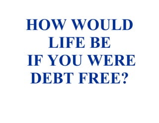 HOW WOULD LIFE BE  IF YOU WERE DEBT FREE? 