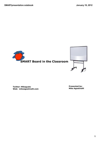 SMARTpresentation.notebook                          January 18, 2012




              SMART Board in the Classroom




       Twitter: Mikegusto                    Presented by:
       Web:  mikeagostinelli.com             Mike Agostinelli




                                                                       1
 