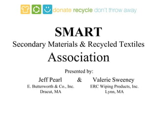 SMART Secondary Materials & Recycled Textiles Association Jeff Pearl  &  Valerie Sweeney Presented by: E. Butterworth & Co., Inc. Dracut, MA ERC Wiping Products, Inc. Lynn, MA 