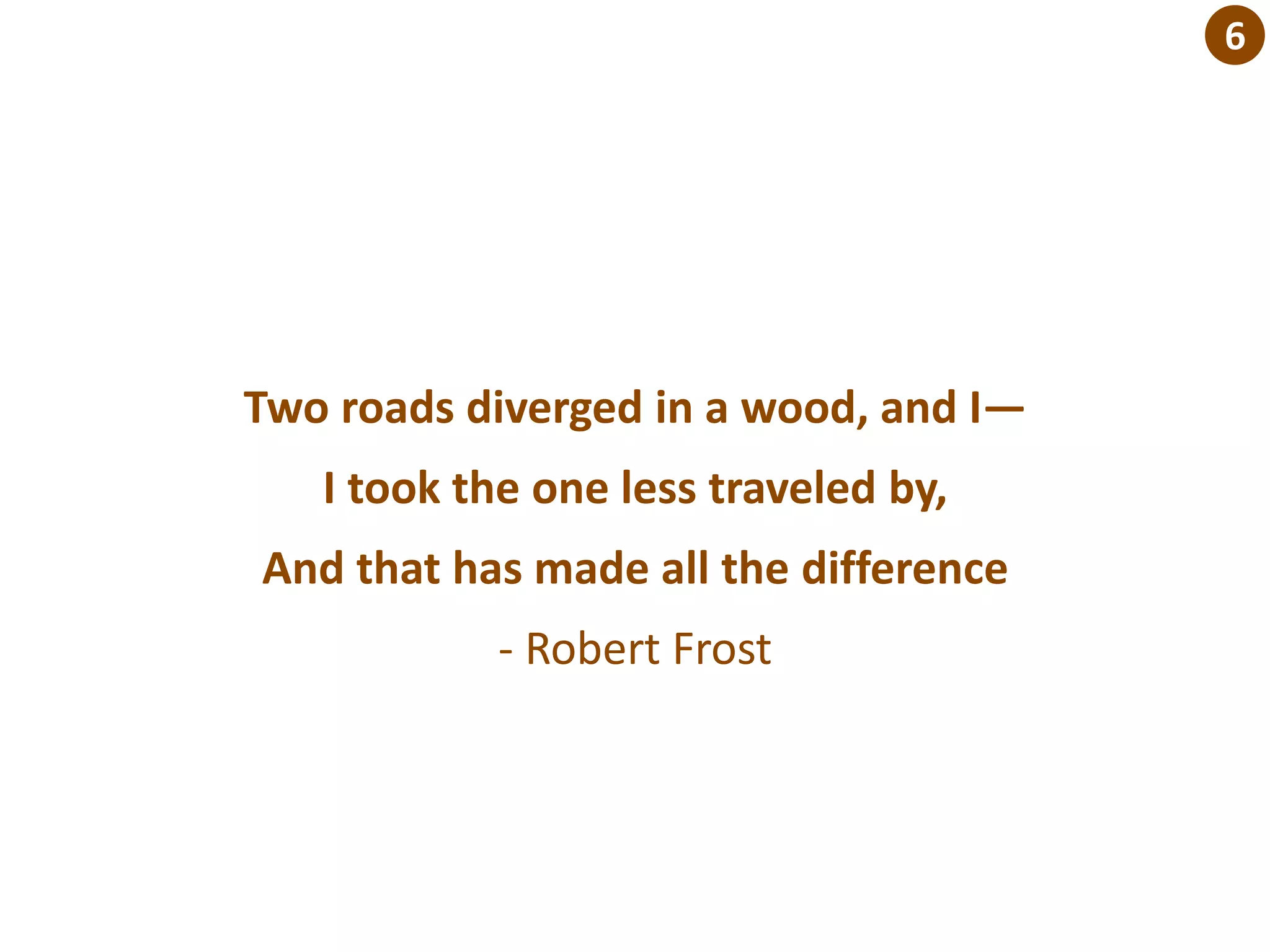 Two roads diverged in a wood, and I—
I took the one less traveled by,
And that has made all the difference
- Robert Frost
6
 