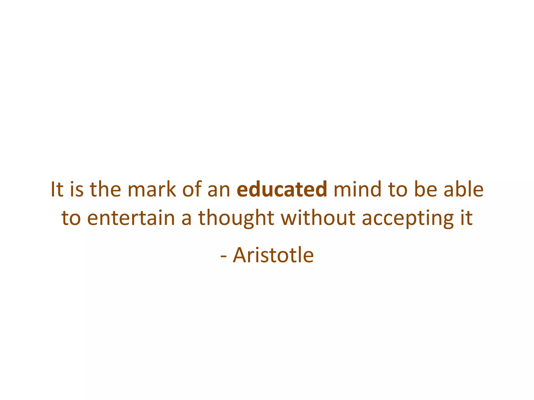 It is the mark of an educated mind to be able
to entertain a thought without accepting it
- Aristotle
 