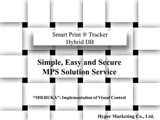 Smart Print ® Tracker
Hybrid DB
Hyper Marketing Co., Ltd.
Simple, Easy and Secure
MPS Solution Service
“MIERUKA”: Implementation of Visual Control
 