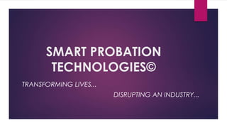 SMART PROBATION
TECHNOLOGIES©
TRANSFORMING LIVES...
DISRUPTING AN INDUSTRY...
 