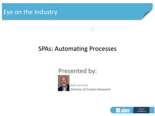 Market 
Intelligence 
SPAs: Automating Processes 
Presented by: 
Bob Larrivee, 
Director of Custom Research 
Eye on the Industry 
 