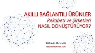 AKILLI BAĞLANTILI ÜRÜNLER
Rekabeti ve Şirketleri
NASIL DÖNÜŞTÜRÜYOR?
Bahman Huseynli
ideamanbahman.com
 