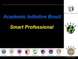 Academic Initiative Brasil

          Smart Professional



Andrea Rodacki
Academic Initiative Brazil Manager / Smart Professional Manager
arodacki@br.ibm.com
1                                                                 © 2011 IBM Corporation
 