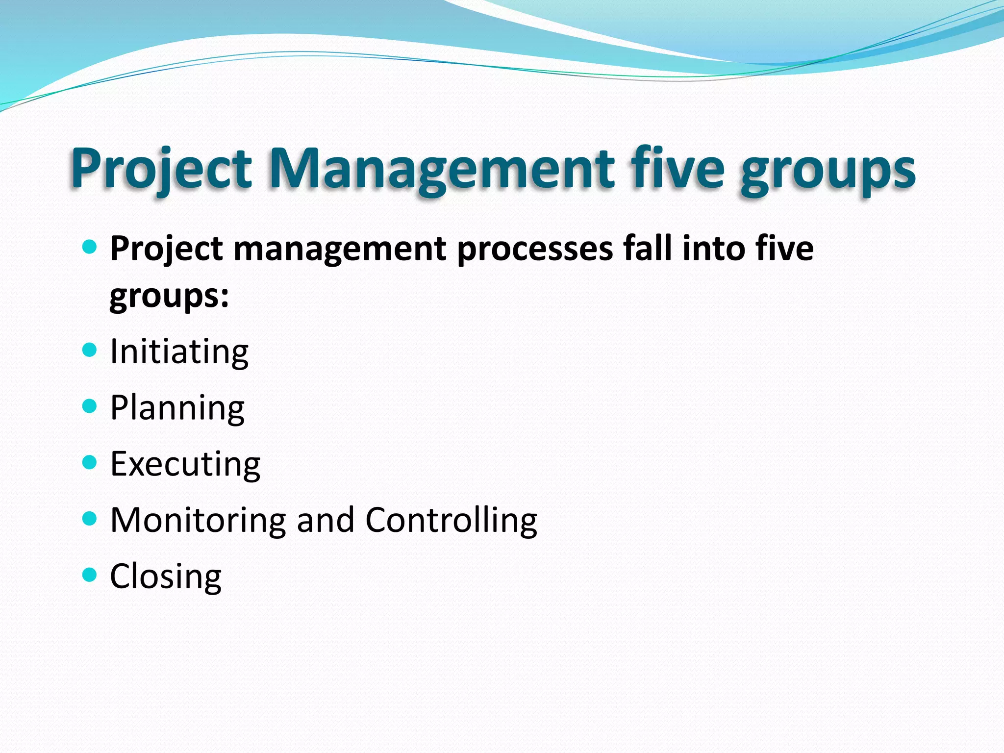 Project Management five groups
 Project management processes fall into five
groups:
 Initiating
 Planning
 Executing
 Monitoring and Controlling
 Closing
 