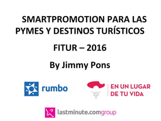 SMARTPROMOTION	PARA	LAS	
PYMES	Y	DESTINOS	TURÍSTICOS	
	
FITUR	–	2016	
	
By	Jimmy	Pons		
 