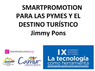 SMARTPROMOTION	
  
PARA	
  LAS	
  PYMES	
  Y	
  EL	
  
DESTINO	
  TURÍSTICO	
  
Jimmy	
  Pons	
  	
  
 